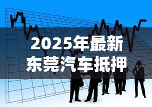 2025年最新东莞汽车抵押贷款：东莞车辆抵押借款如何办理