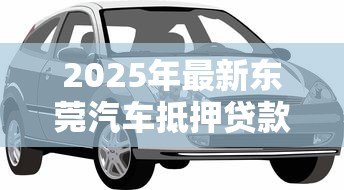 2025年最新东莞汽车抵押贷款利率:东莞车抵贷利率2025最新多少 2025年最新东莞汽车抵押贷款利率:东莞车抵贷利率2025最新多少