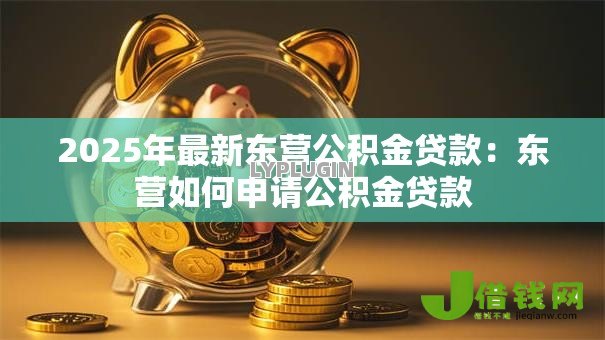 2025年最新东营公积金贷款:东营如何申请公积金贷款 2025年最新东营公积金贷款:东营如何申请公积金贷款