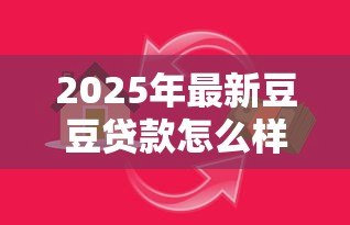 2025年最新豆豆贷款怎么样：豆豆钱借款安全性和口碑如何