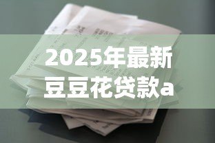 2025年最新豆豆花贷款app:豆豆花借款软件靠谱吗 2025年最新豆豆花贷款app:豆豆花借款软件靠谱吗