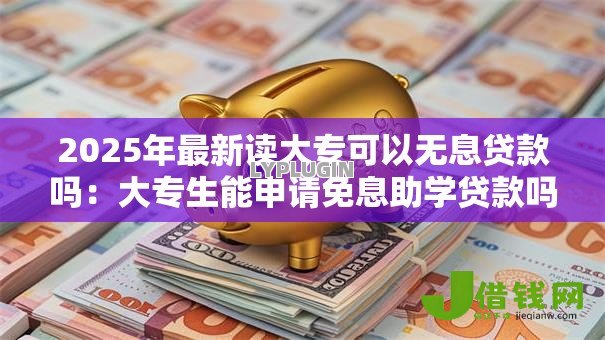 2025年最新读大专可以无息贷款吗：大专生能申请免息助学贷款吗