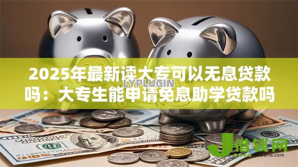 2025年最新读大专可以无息贷款吗：大专生能申请免息助学贷款吗
