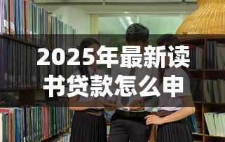 2025年最新读书贷款怎么申请：如何申请教育助学贷款
