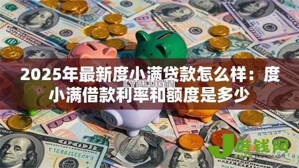 2025年最新度小满贷款怎么样:度小满借款利率和额度是多少 2025年最新度小满贷款怎么样:度小满借款利率和额度是多少