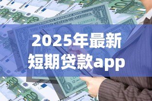 2025年最新短期贷款app：急需小额资金如何快速申请
