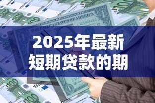 2025年最新短期贷款的期限:短期借贷最长可申请多久 2025年最新短期贷款的期限:短期借贷最长可申请多久