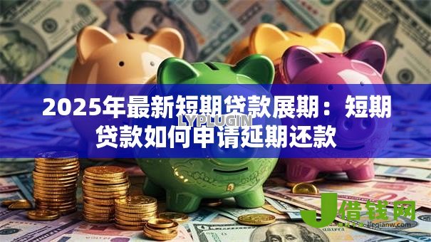 2025年最新短期贷款展期：短期贷款如何申请延期还款
