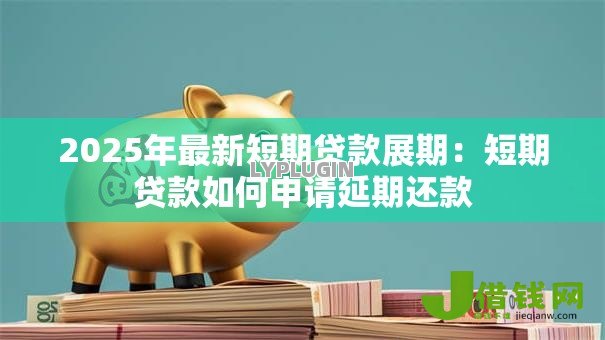 2025年最新短期贷款展期：短期贷款如何申请延期还款