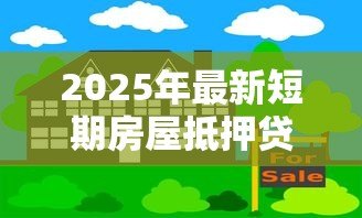 2025年最新短期房屋抵押贷款：短期房产按揭借贷有何注意事项