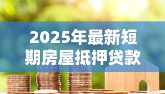2025年最新短期房屋抵押贷款：短期房产按揭借贷有何注意事项