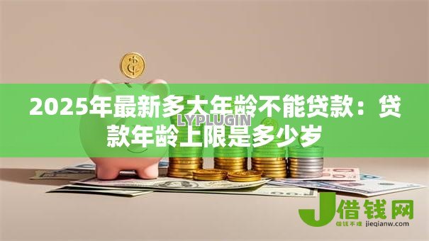 2025年最新多大年龄不能贷款：贷款年龄上限是多少岁