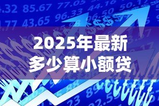 2025年最新多少算小额贷款:贷款金额多少属于小额借贷范畴 2025年最新多少算小额贷款:贷款金额多少属于小额借贷范畴