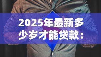 2025年最新多少岁才能贷款：贷款年龄限制是多少