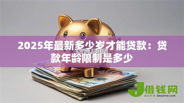 2025年最新多少岁才能贷款：贷款年龄限制是多少