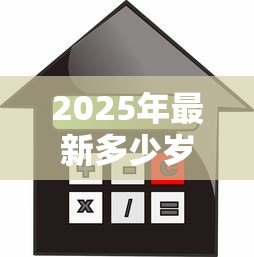 2025年最新多少岁可以贷款买房子：贷款购房最低年龄要求是多少