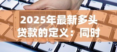 2025年最新多头贷款的定义:同时向多家机构借款存在哪些风险 2025年最新多头贷款的定义:同时向多家机构借款存在哪些风险
