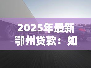 2025年最新鄂州贷款：如何在鄂州快速获得低息抵押借款
