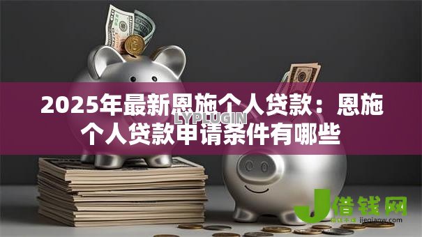 2025年最新恩施个人贷款：恩施个人贷款申请条件有哪些