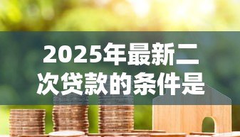 2025年最新二次贷款的条件是什么：申请房产二次抵押需满足哪些要求