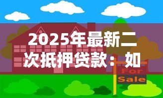 2025年最新二次抵押贷款:如何办理房产二次抵押融资 2025年最新二次抵押贷款:如何办理房产二次抵押融资