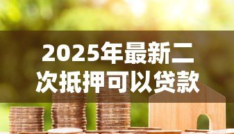 2025年最新二次抵押可以贷款多少：房产二次抵押最高可贷多少额度