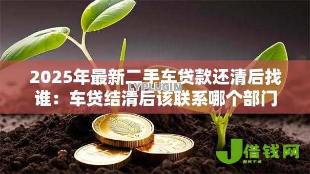 2025年最新二手车贷款还清后找谁:车贷结清后该联系哪个部门 2025年最新二手车贷款还清后找谁:车贷结清后该联系哪个部门