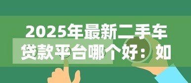 2025年最新二手车贷款平台哪个好：如何选择靠谱的二手车贷款平台