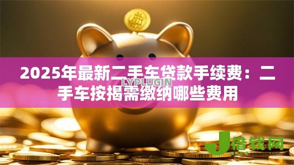 2025年最新二手车贷款手续费:二手车按揭需缴纳哪些费用 2025年最新二手车贷款手续费:二手车按揭需缴纳哪些费用