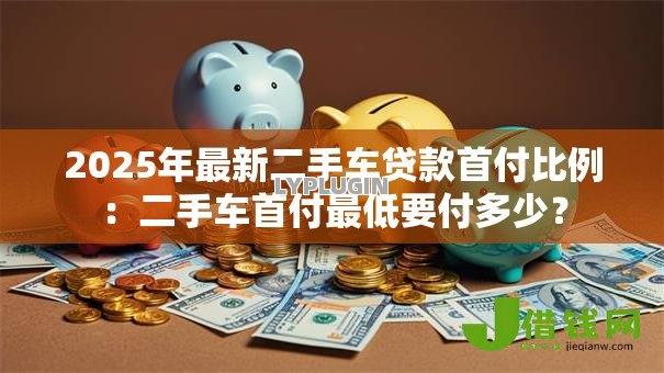 2025年最新二手车贷款首付比例：二手车首付最低要付多少？