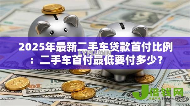 2025年最新二手车贷款首付比例：二手车首付最低要付多少？