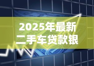2025年最新二手车贷款银行:银行二手车贷款条件有哪些 2025年最新二手车贷款银行:银行二手车贷款条件有哪些