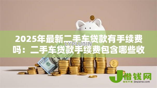 2025年最新二手车贷款有手续费吗:二手车贷款手续费包含哪些收费项目? 2025年最新二手车贷款有手续费吗:二手车贷款手续费包含哪些收费项目?