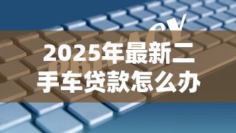 2025年最新二手车贷款怎么办理：如何申请二手车贷款