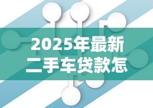 2025年最新二手车贷款怎么办理：如何申请二手车贷款