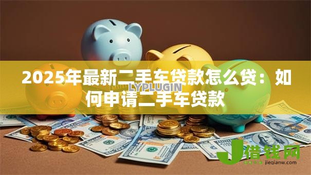 2025年最新二手车贷款怎么贷：如何申请二手车贷款