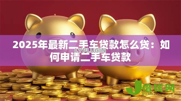 2025年最新二手车贷款怎么贷：如何申请二手车贷款