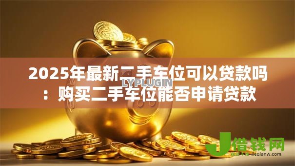 2025年最新二手车位可以贷款吗：购买二手车位能否申请贷款