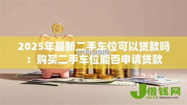 2025年最新二手车位可以贷款吗：购买二手车位能否申请贷款