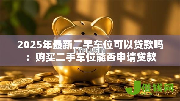 2025年最新二手车位可以贷款吗：购买二手车位能否申请贷款