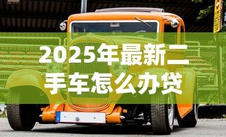 2025年最新二手车怎么办贷款:二手车贷款如何申请 2025年最新二手车怎么办贷款:二手车贷款如何申请