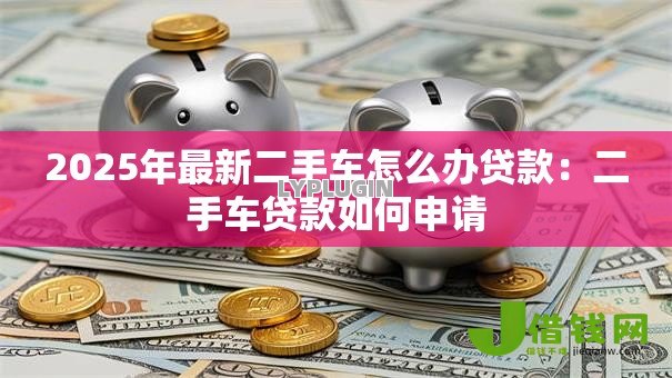 2025年最新二手车怎么办贷款:二手车贷款如何申请 2025年最新二手车怎么办贷款:二手车贷款如何申请