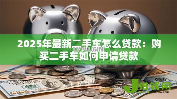 2025年最新二手车怎么贷款：购买二手车如何申请贷款