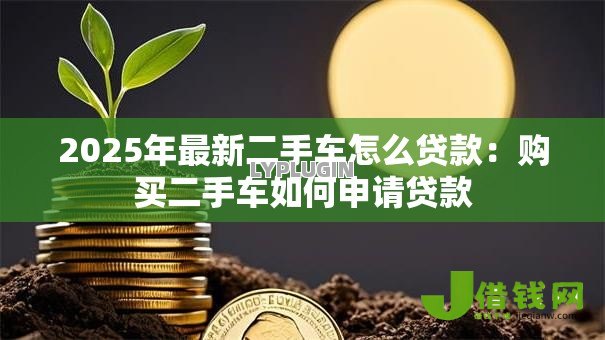 2025年最新二手车怎么贷款：购买二手车如何申请贷款