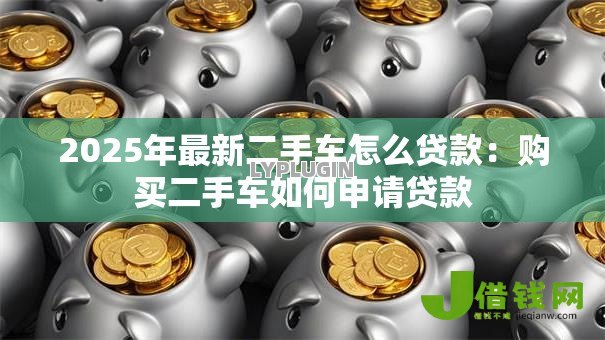 2025年最新二手车怎么贷款：购买二手车如何申请贷款