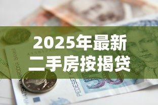 2025年最新二手房按揭贷款流程:二手房贷款手续如何办理 2025年最新二手房按揭贷款流程:二手房贷款手续如何办理