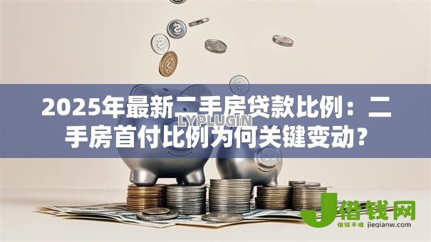 2025年最新二手房贷款比例：二手房首付比例为何关键变动？