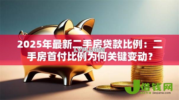 2025年最新二手房贷款比例：二手房首付比例为何关键变动？