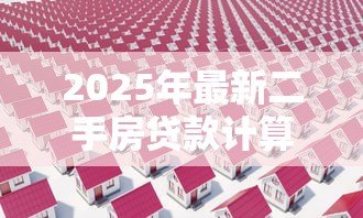 2025年最新二手房贷款计算公式：二手房贷款如何计算利息和首付