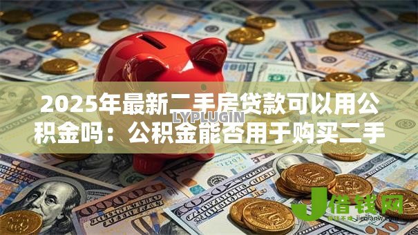 2025年最新二手房贷款可以用公积金吗：公积金能否用于购买二手房贷款